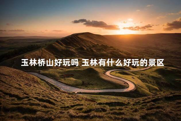 玉林桥山好玩吗 玉林有什么好玩的景区